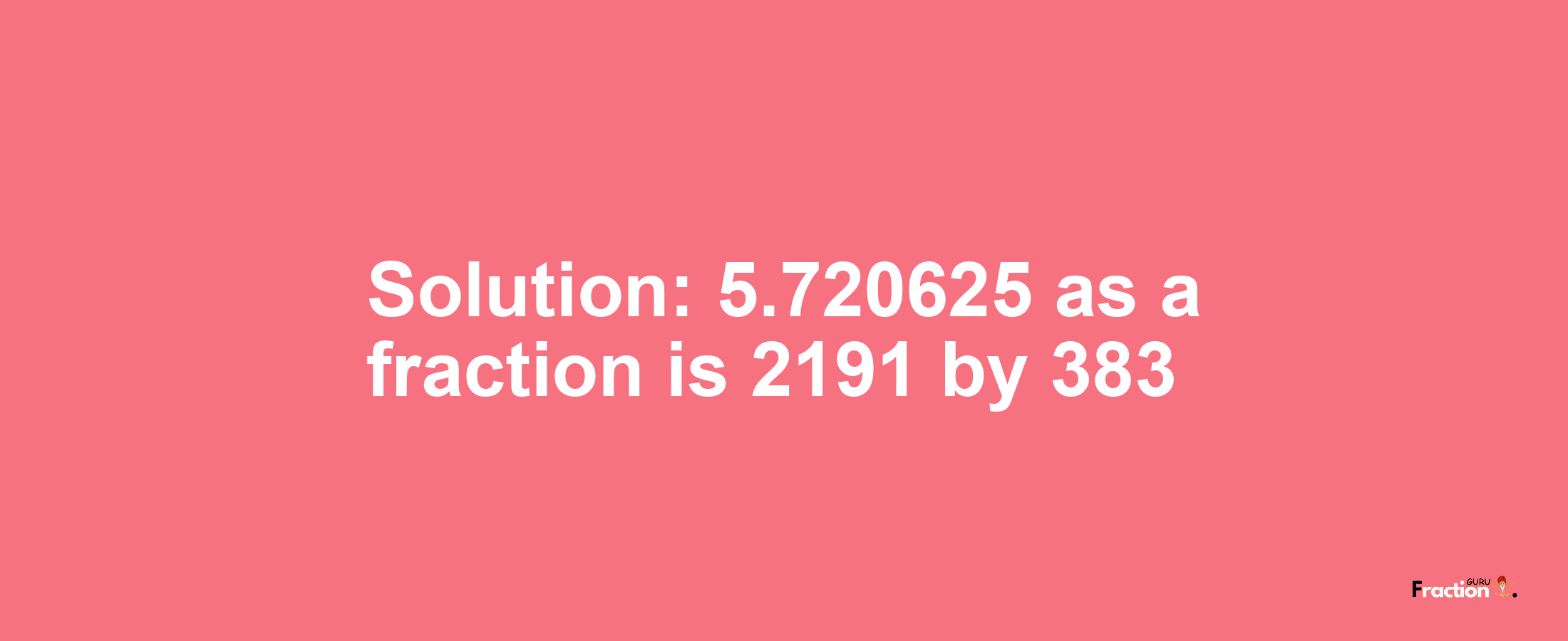 Solution:5.720625 as a fraction is 2191/383